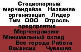 Стационарный мерчандайзе › Название организации ­ Лидер Тим, ООО › Отрасль предприятия ­ Мерчендайзинг › Минимальный оклад ­ 25 000 - Все города Работа » Вакансии   . Чувашия респ.,Алатырь г.